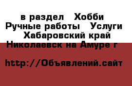  в раздел : Хобби. Ручные работы » Услуги . Хабаровский край,Николаевск-на-Амуре г.